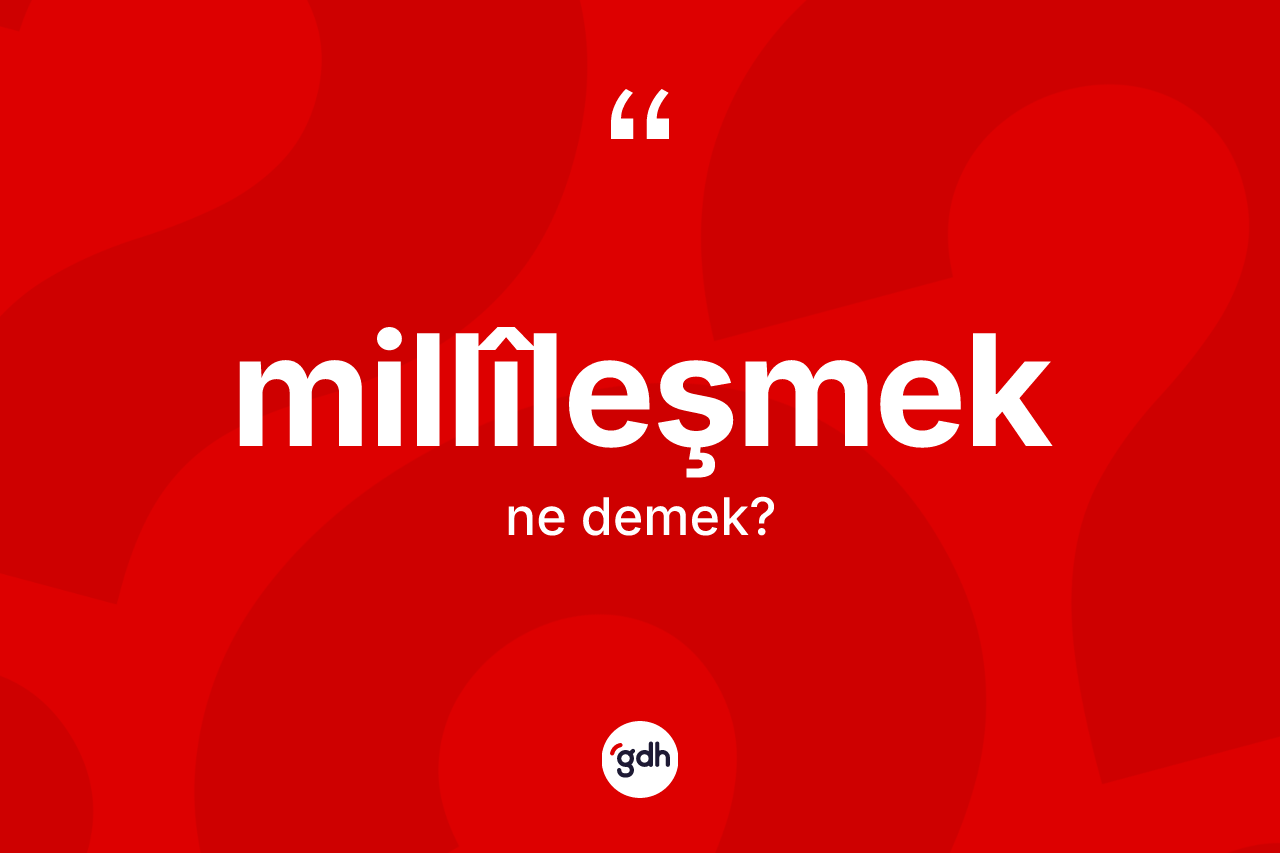 Millîleşmek kelimesinin anlamı nedir?
