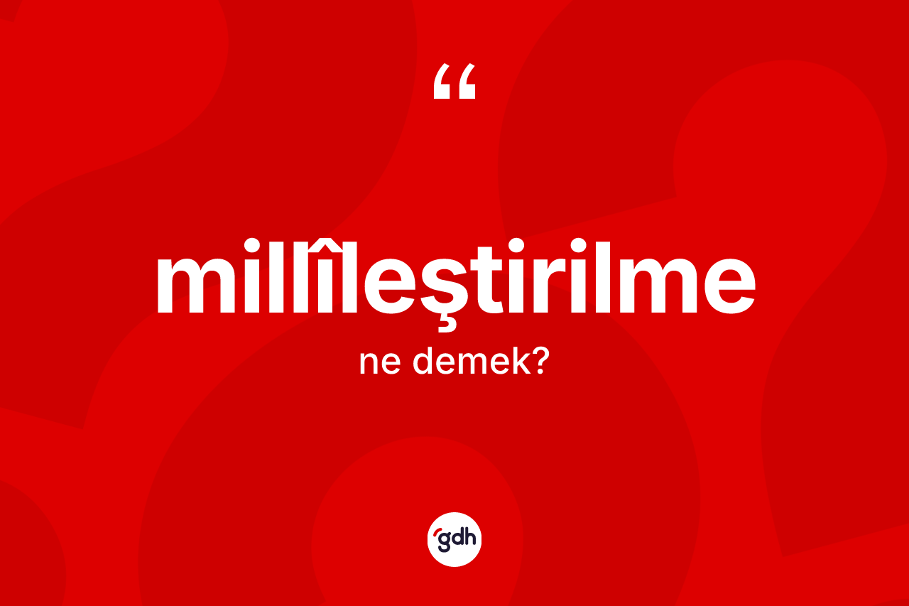 Millîleştirilme kelimesinin tanımı nedir? Millîleştirilmenin halk arasındaki kullanımı nasıldır?