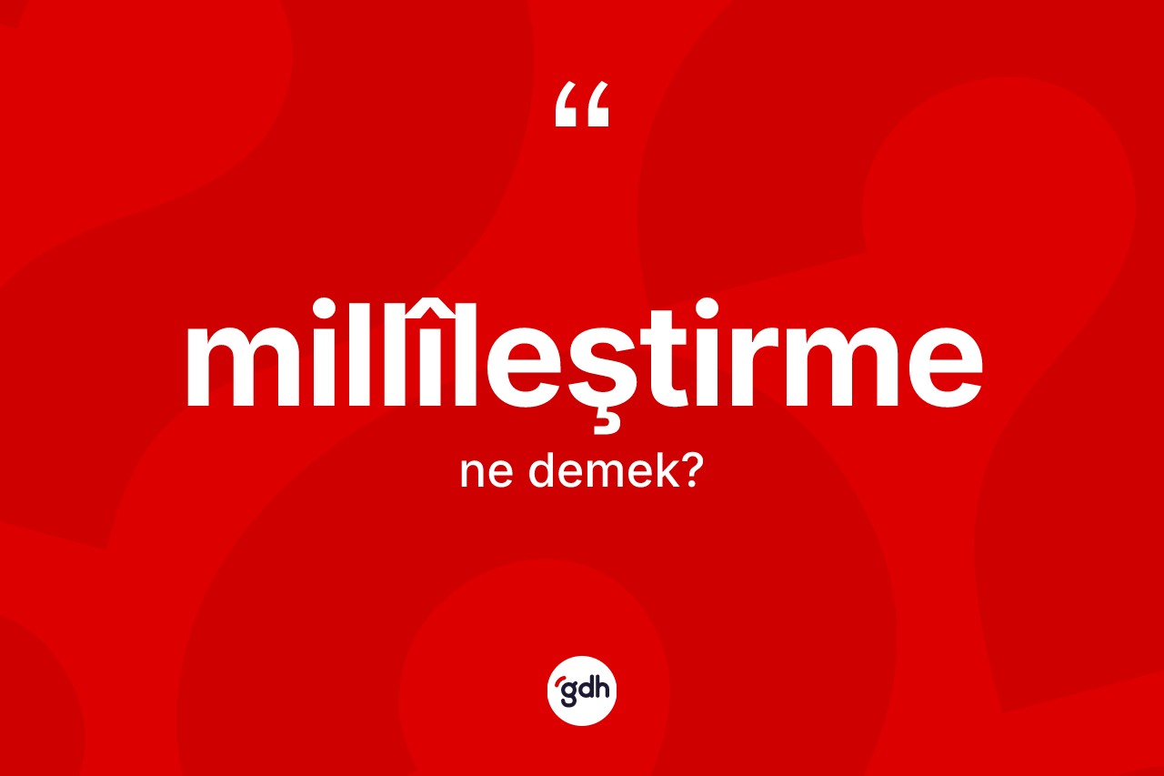 Millîleştirme kelimesinin tanımı nedir? Millîleştirmenin TDK'ya göre anlamı nedir?