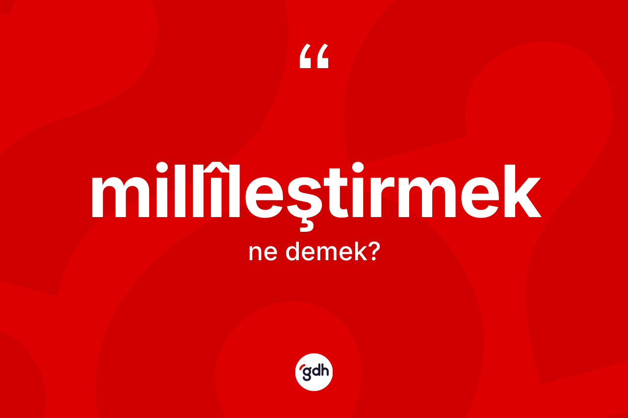 Millîleştirmek kelimesinin sözlükteki tanımı nedir? Millîleştirmeğin halk arasındaki kullanımı nasıldır?