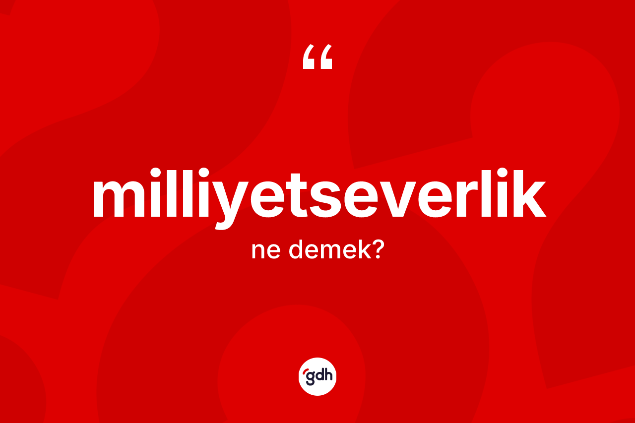 Milliyetseverlik kelimesi ne anlama gelir? Milliyetseverliğin halk arasındaki kullanımı nasıldır?