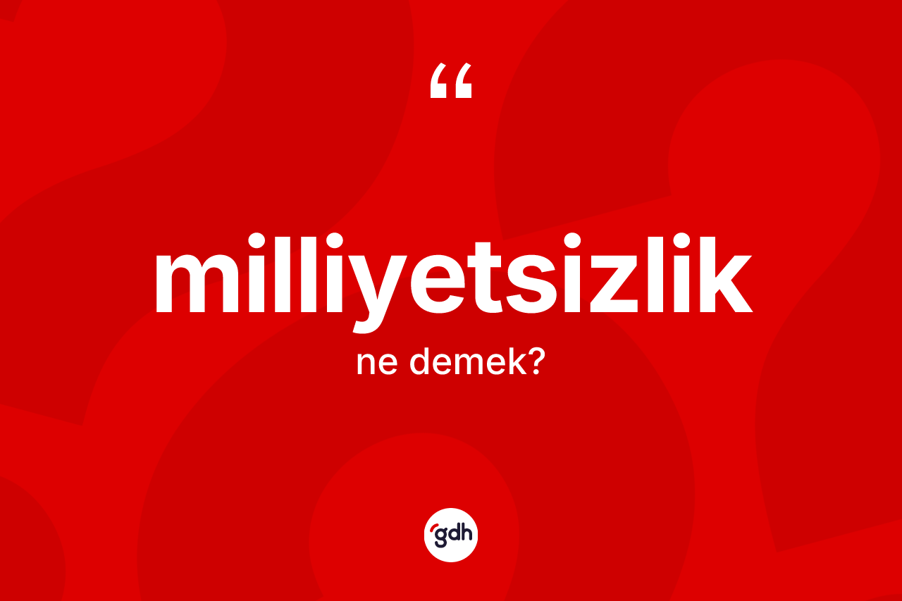 Milliyetsizlik kelimesi nedir? Milliyetsizliğin TDK'ya göre anlamı nedir?