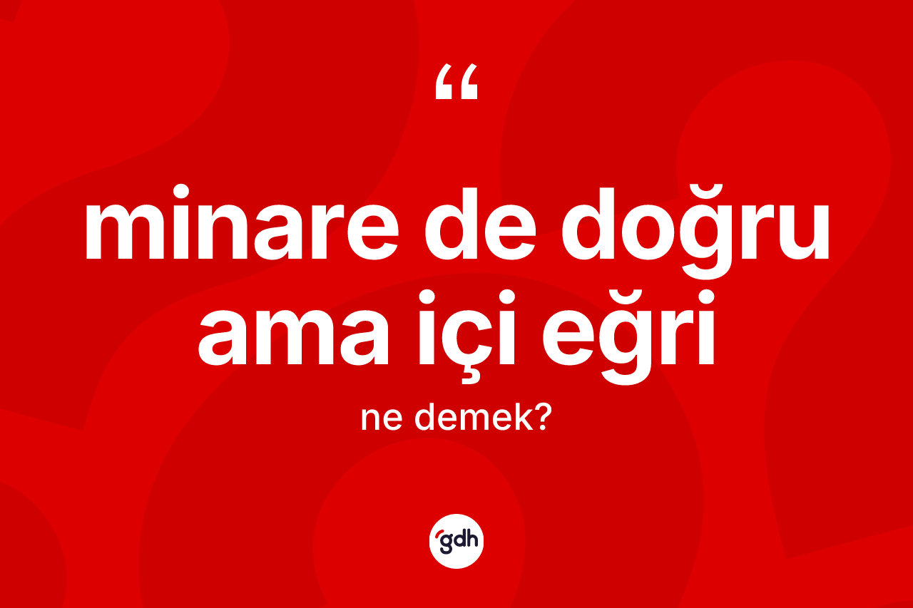 Minare de doğru ama içi eğri sözü ne demek?