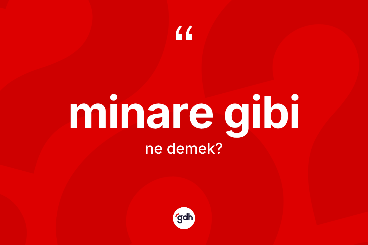 Minare gibi ifadesinin kısaca anlamı nedir?