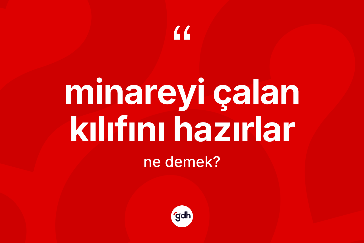Minareyi çalan kılıfını hazırlar ifadesi nedir? Minareyi çalan kılıfını hazırlar sözünün sözlük anlamı nedir?