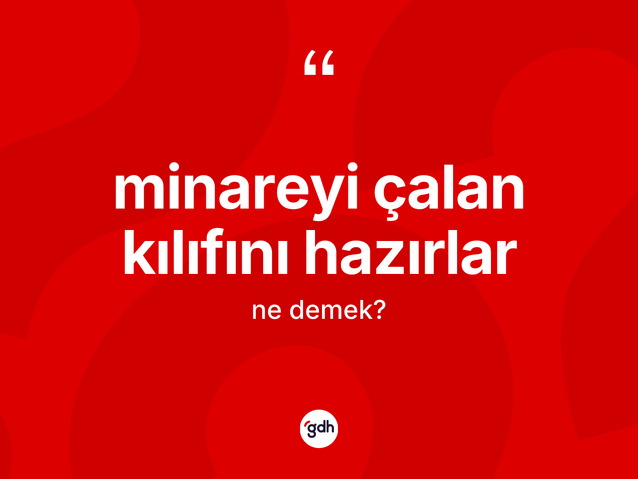 Minareyi çalan kılıfını hazırlar ifadesi nedir? Minareyi çalan kılıfını hazırlar sözünün sözlük anlamı nedir?