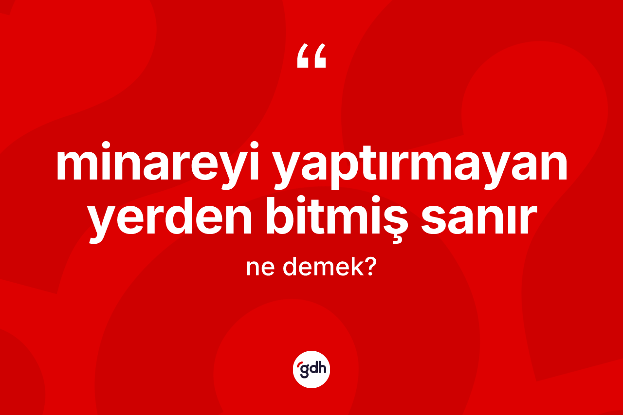 Minareyi yaptırmayan yerden bitmiş sanır ifadesinin tanımı nedir?