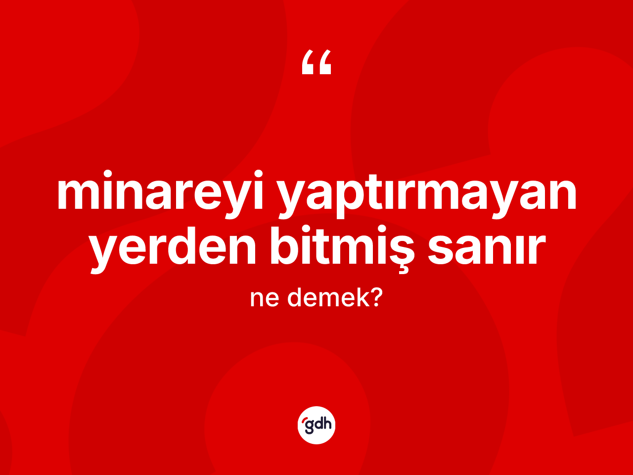 Minareyi yaptırmayan yerden bitmiş sanır ifadesinin tanımı nedir? Minareyi yaptırmayan yerden bitmiş sanır ifadesi hangi durumlarda kullanılır
