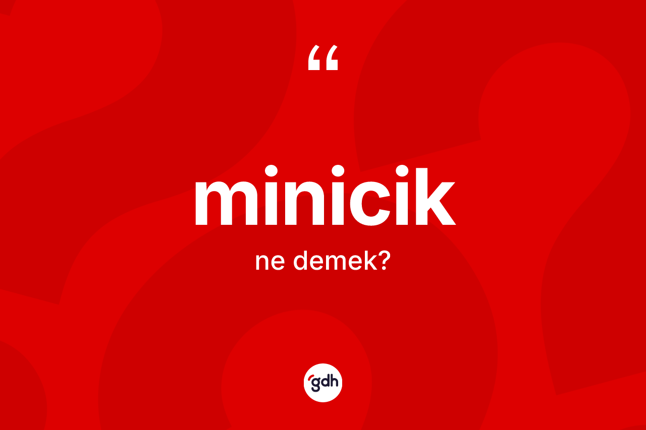 Minicik kelimesinin sözlükteki tanımı nedir? Miniciğin halk arasındaki kullanımı nasıldır?