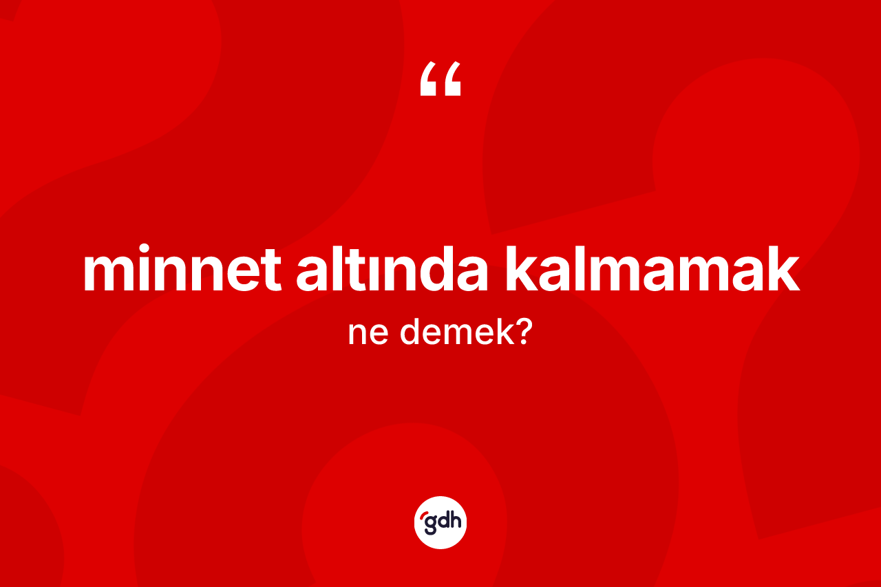 Minnet altında kalmamak sözü nedir? Minnet altında kalmamak ifadesinin TDK'ya göre açıklaması nedir?