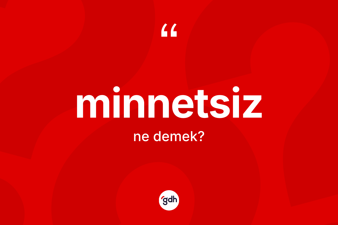 Minnetsiz kelimesinin sözlükteki tanımı nedir? Minnetsizin halk arasındaki kullanımı nasıldır?