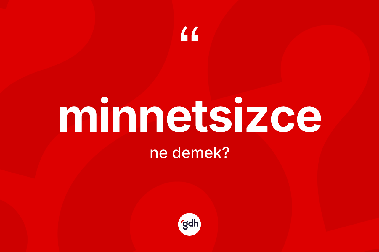 Minnetsizce kelimesinin anlamı nedir? Minnetsizce kelimesinin TDK anlamı nedir?