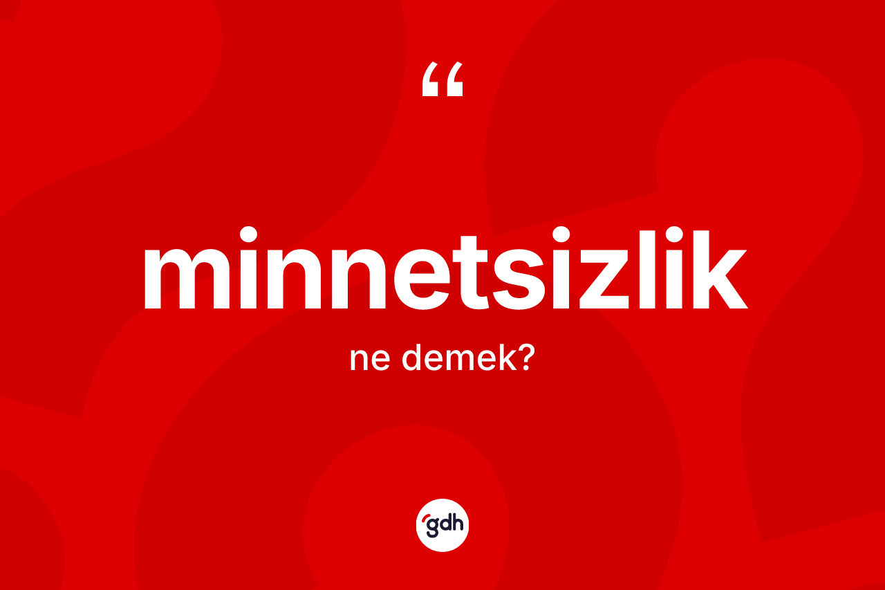 Minnetsizlik kelimesinin tanımı nedir? Minnetsizliğin sözlükteki anlamı nedir?