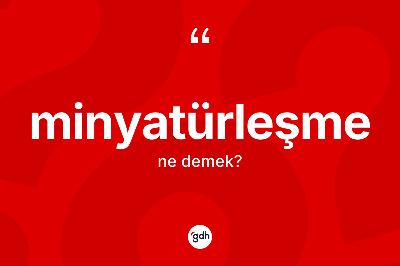 Minyatürleşme kelimesinin tanımı nedir? Minyatürleşme kelimesinin TDK anlamı nedir?