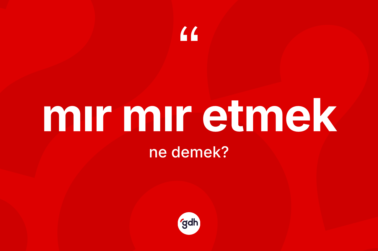 Mır mır etmek ne demek? Mır mır etmek sözü hangi durumlarda kullanılır?