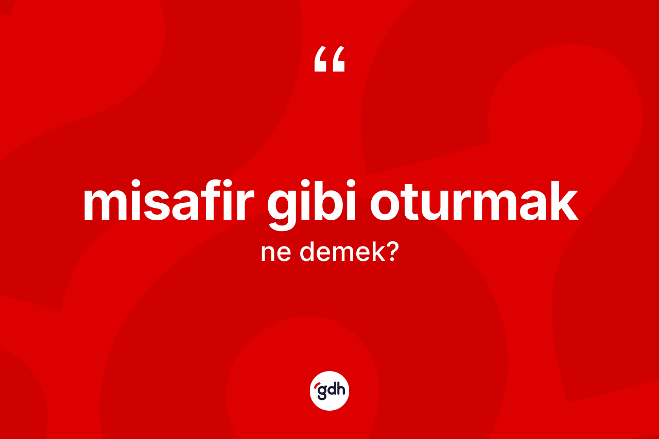 Misafir gibi oturmak ifadesinin kısaca anlamı nedir?