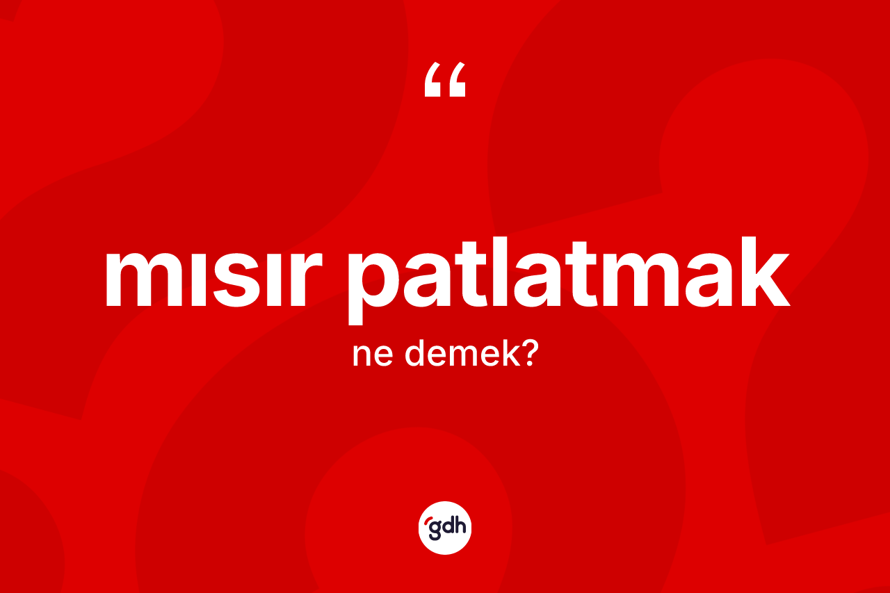 Mısır patlatmak ifadesinin tanımı nedir? Mısır patlatmak sözünün TDK tanımı nedir?
