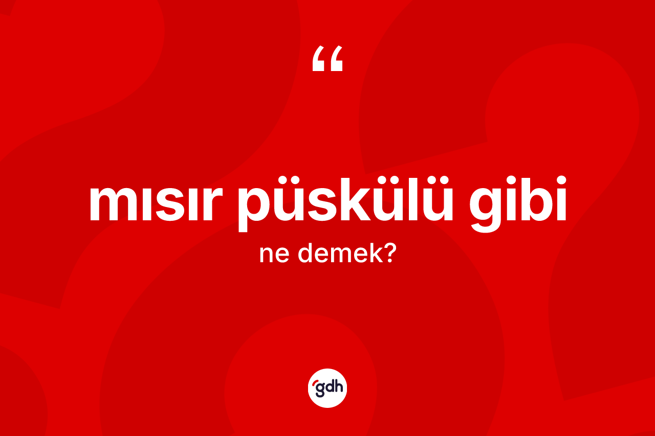 Mısır püskülü gibi ifadesinin anlamı nedir?