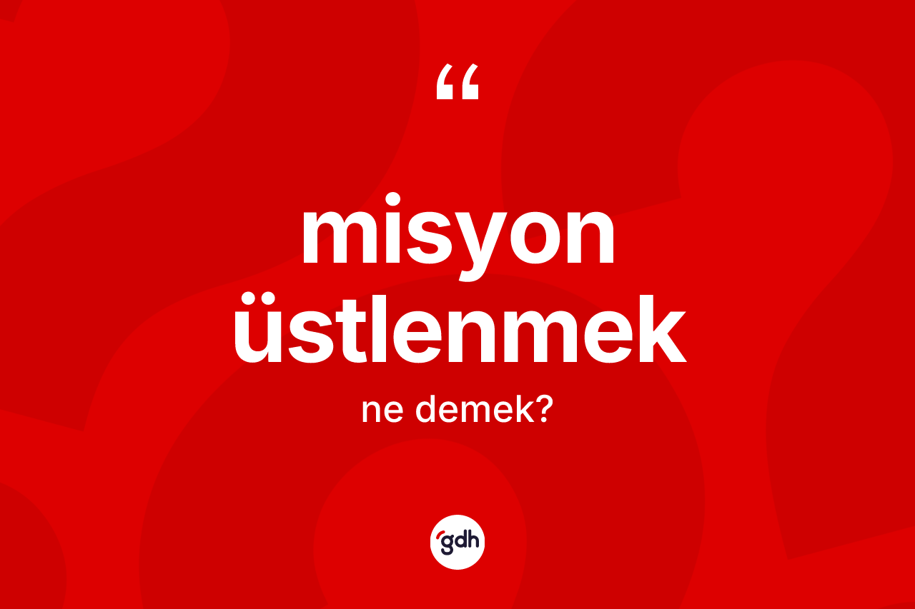 Misyon üstlenmek ifadesi ne demektir? Misyon üstlenmek ifadesi nerede kullanılır?