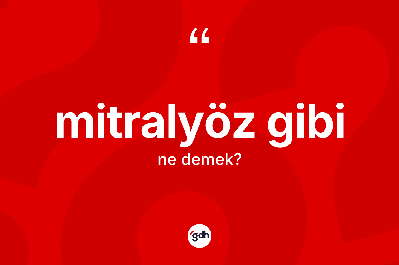 Mitralyöz gibi ifadesinin tanımı nedir? Mitralyöz gibi ifadesinin kaç farklı anlamı var?