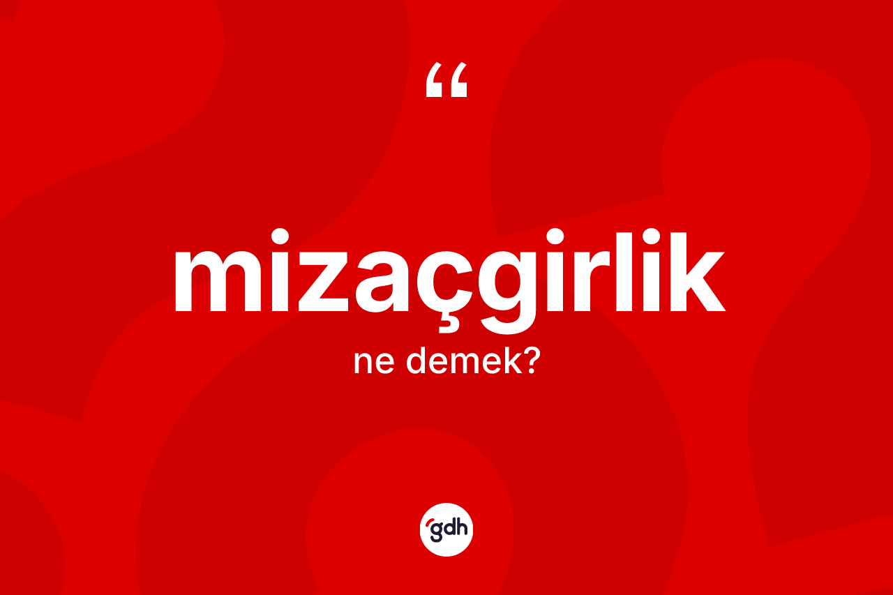Mizaçgirlik kelimesinin anlamı nedir? Mizaçgirlik kelimesinin özellikleri nelerdir?