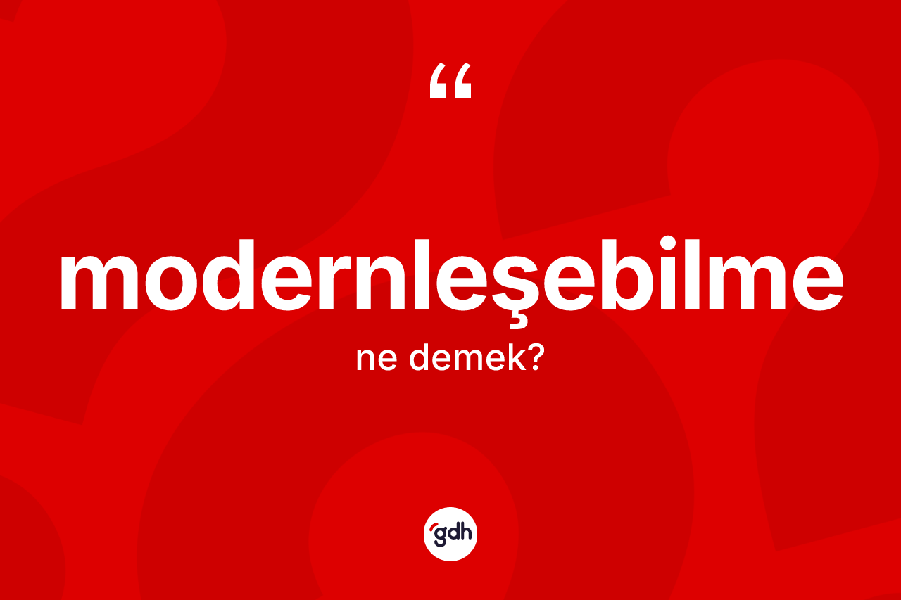 Modernleşebilme ne demek? Modernleşebilme kelimesinin TDK anlamı nedir?