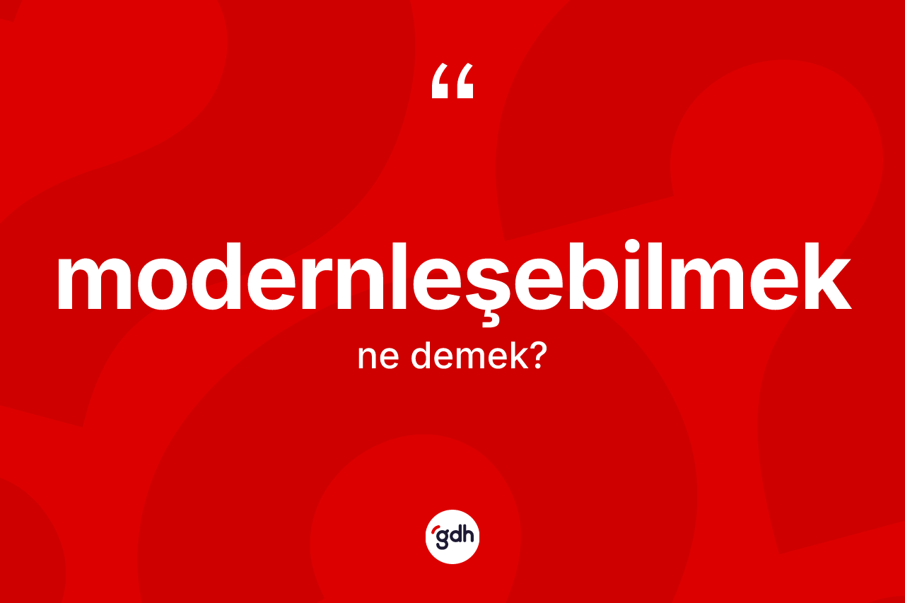 Modernleşebilmek nedir? Modernleşebilmeğin TDK'ya göre anlamı nedir?