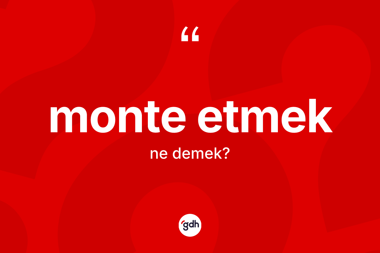 Monte etmek ifadesi ne demektir?