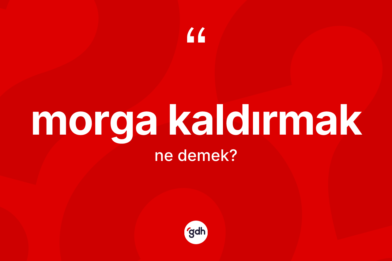 Morga kaldırmak ifadesinin kısaca anlamı nedir?