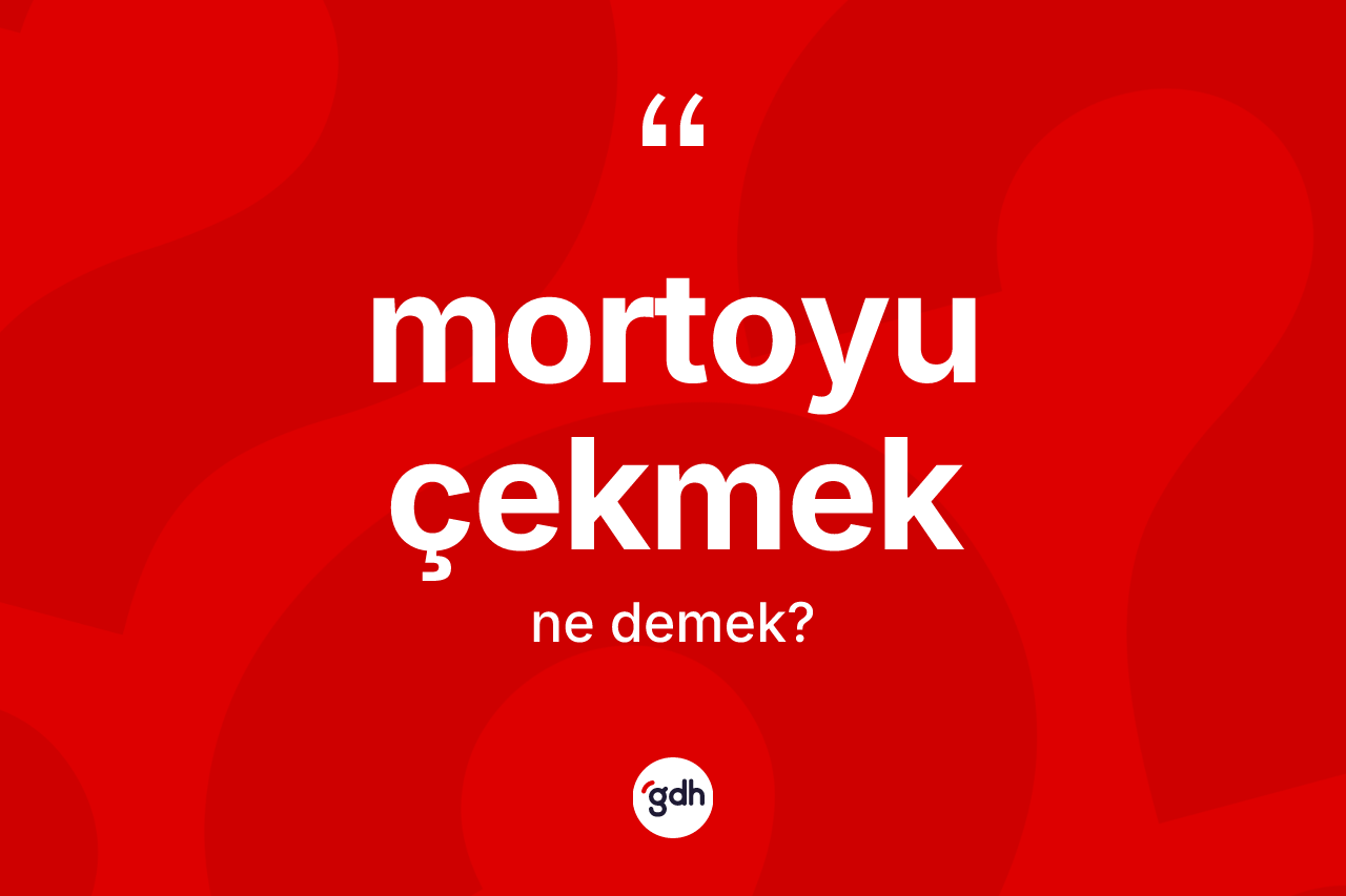 Mortoyu çekmek ne demek? Mortoyu çekmek ifadesi hangi durumlarda kullanılır