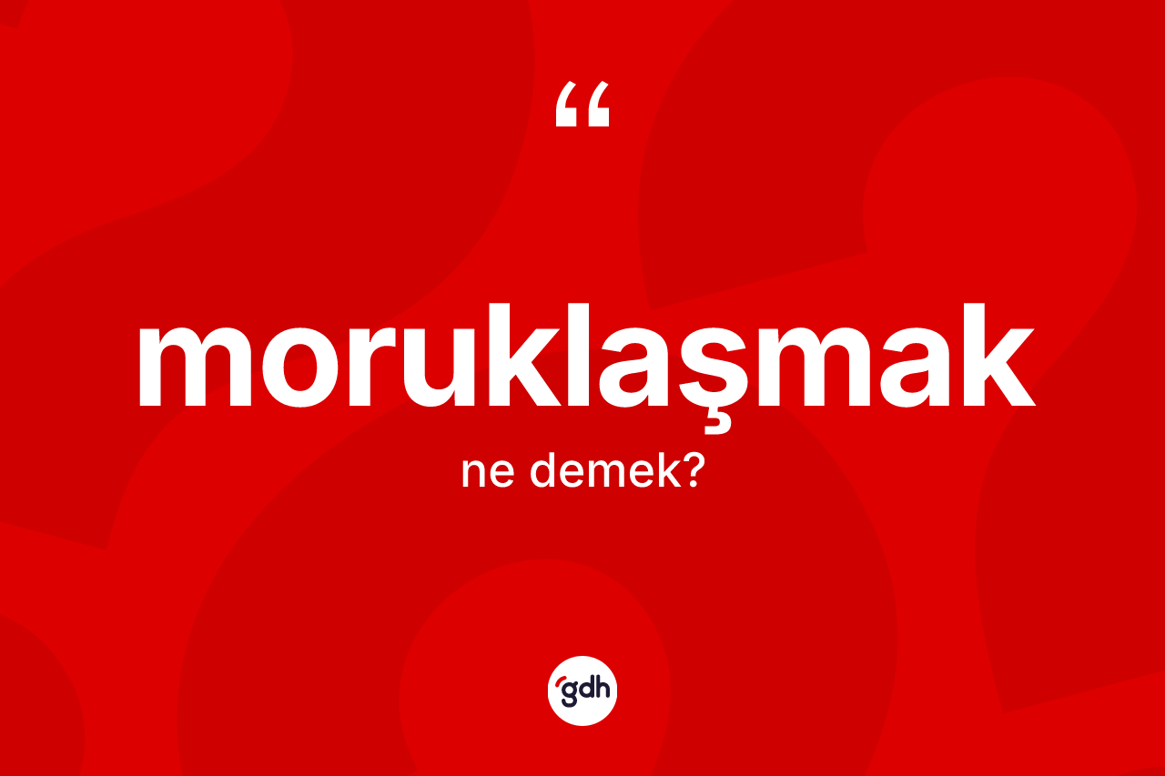 Moruklaşmak kelimesi ne demek? Moruklaşmağın halk arasındaki kullanımı nasıldır?