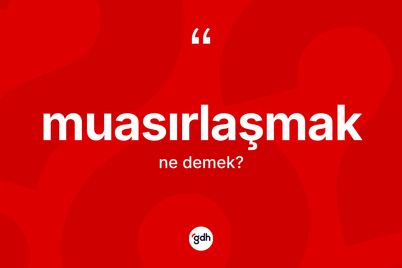 Muasırlaşmak kelimesinin tanımı nedir? Muasırlaşmağın sözlükteki anlamı nedir?