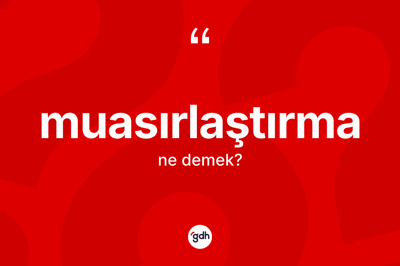 Muasırlaştırma kelimesinin anlamı nedir? Muasırlaştırma kelimesinin kaç farklı anlamı var?