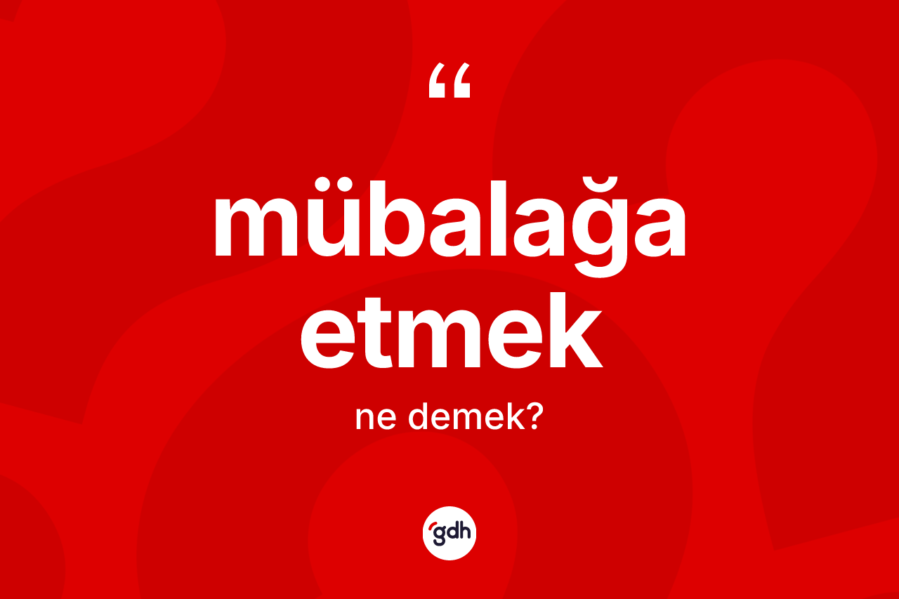 Mübalağa etmek ifadesinin anlamı nedir? Mübalağa etmek ifadesi hangi durumlarda kullanılır