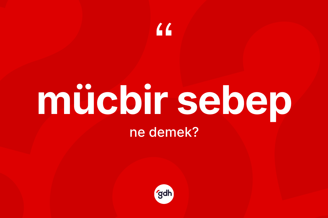 Mücbir sebep kelimesi ne anlama gelir? Mücbir sebebin TDK'ya göre anlamı nedir?