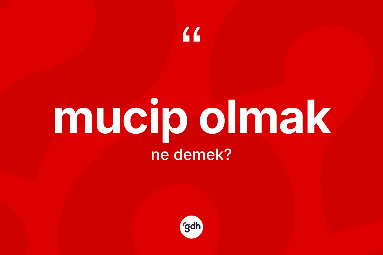 Mucip olmak ifadesi nedir? Mucip olmak ifadesinin sözlük anlamı nedir?