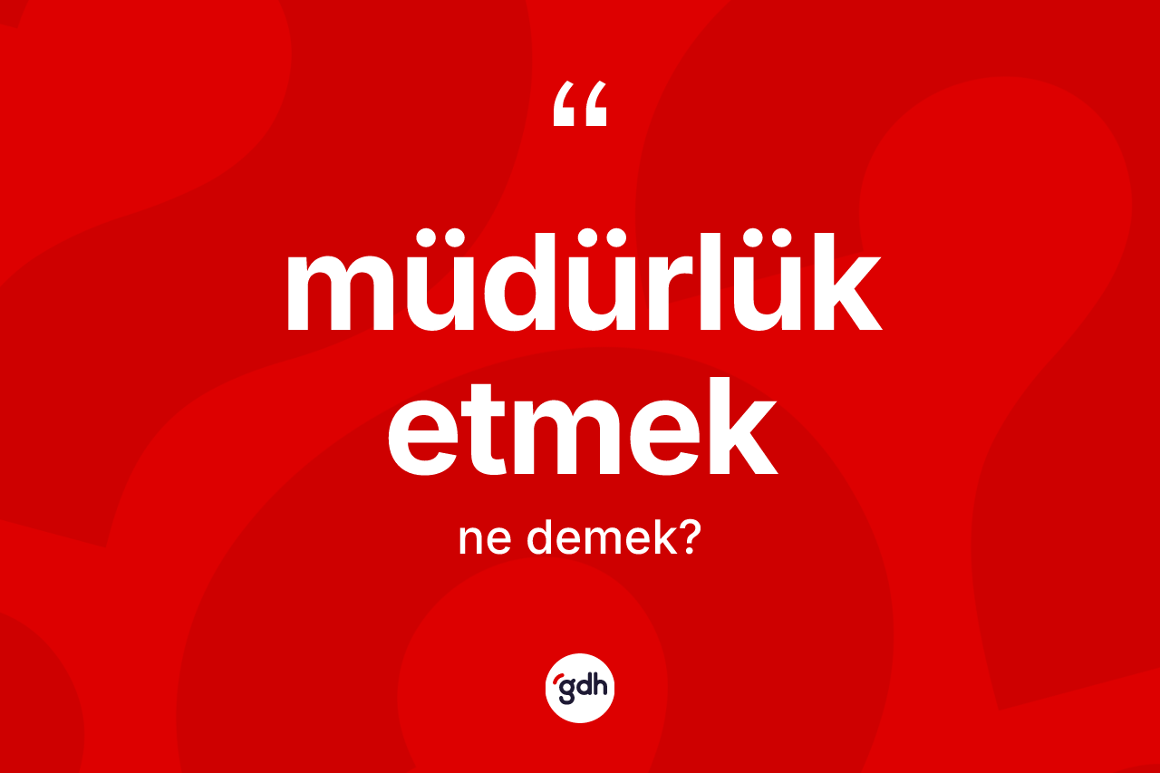 Müdürlük etmek ifadesinin kısaca tanımı nedir? Müdürlük etmek ifadesi hangi durumlarda kullanılır