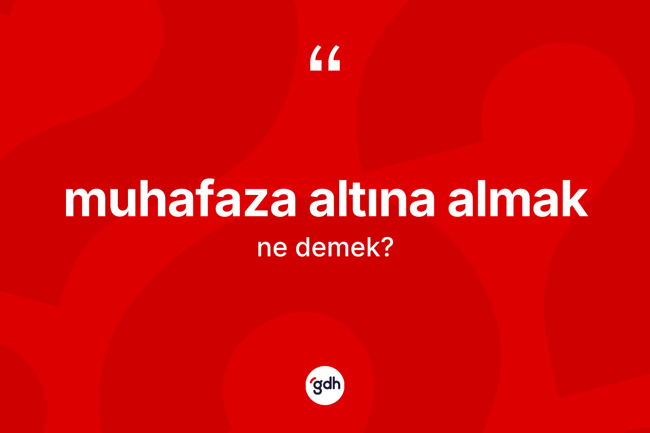 Muhafaza altına almak ifadesinin tanımı nedir?