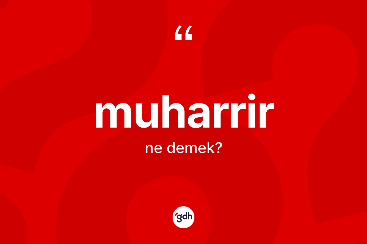 Muharrir nedir? Muharririn sözlükteki anlamı nedir?