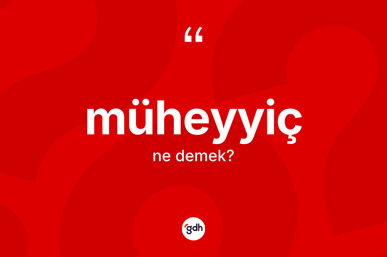 Müheyyiç kelimesi nedir? Müheyyicin TDK'ya göre anlamı nedir?