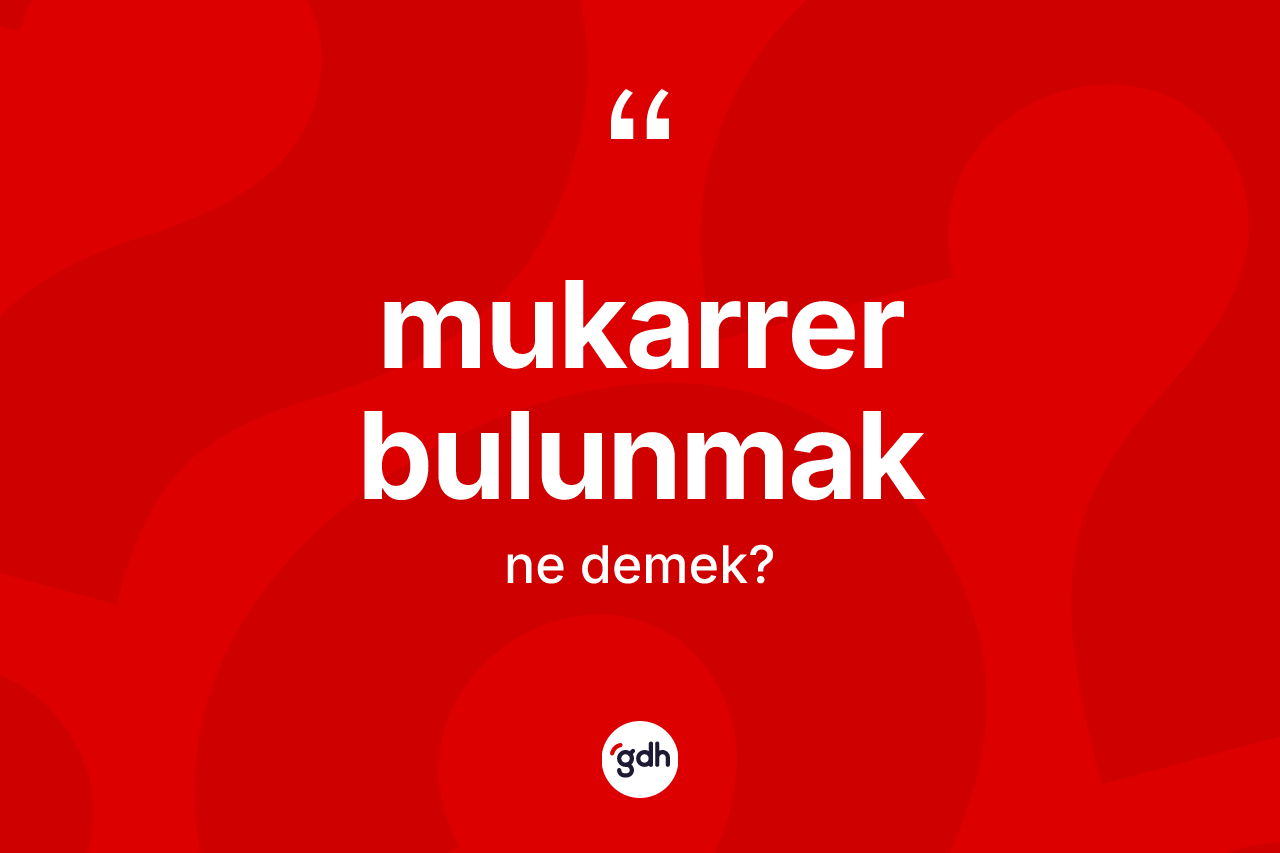 Mukarrer bulunmak ifadesinin kısaca anlamı nedir? Mukarrer bulunmak sözü hangi durumlarda kullanılır?