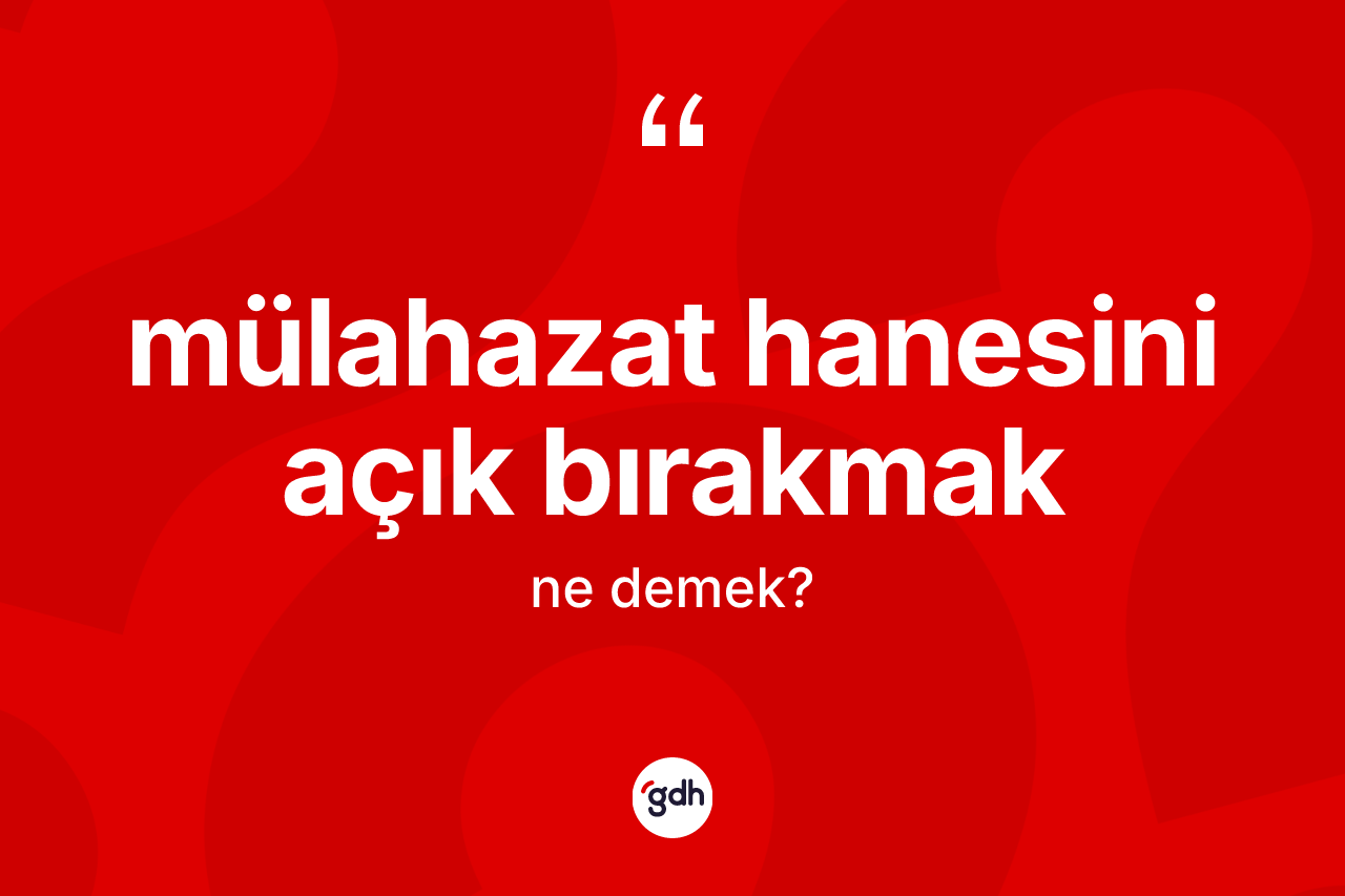 Mülahazat hanesini açık bırakmak ifadesinin anlamı nedir?
