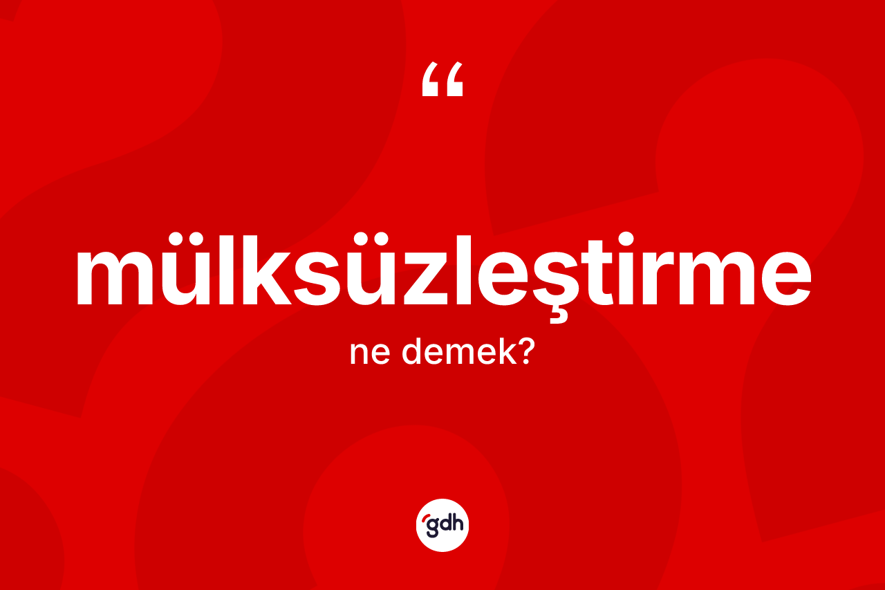 Mülksüzleştirme kelimesinin anlamı nedir? Mülksüzleştirmenin sözlükteki anlamı nedir?