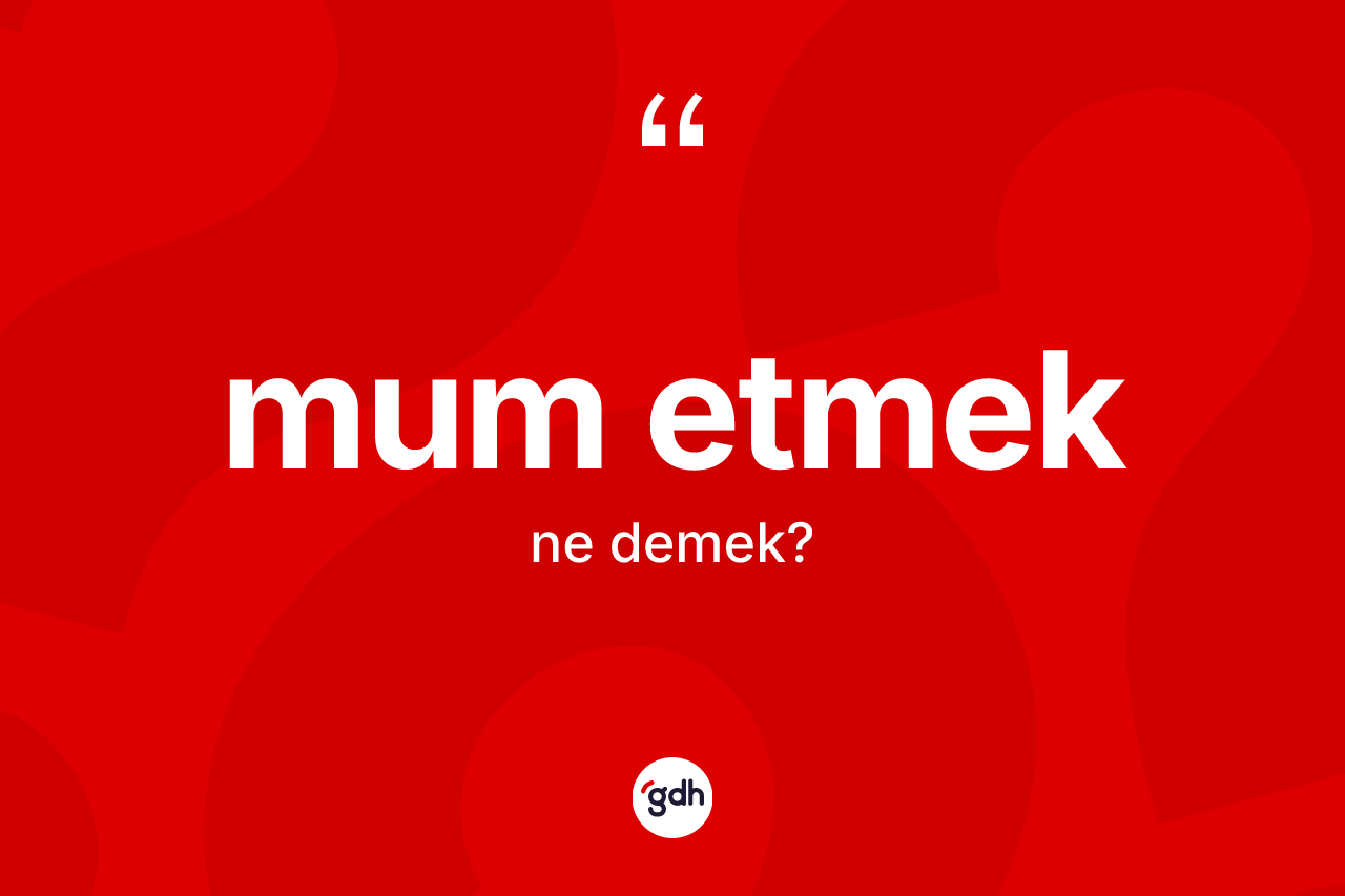 Mum etmek ifadesinin anlamı nedir? Mum etmek ifadesinin özellikleri nelerdir?