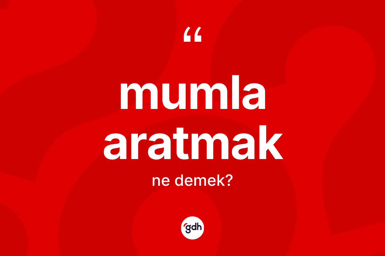 Mumla aratmak sözü ne demektir?