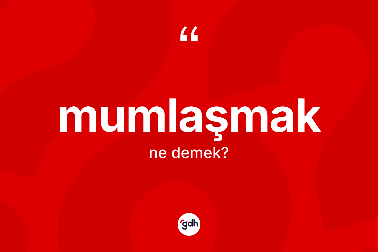 Mumlaşmak kelimesinin tanımı nedir? Mumlaşmak kelimesinin özellikleri nelerdir?