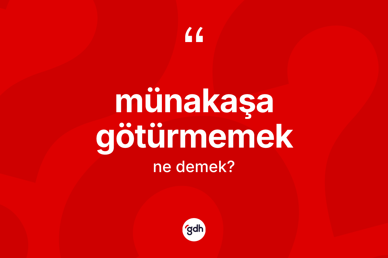 Münakaşa götürmemek ifadesinin anlamı nedir?
