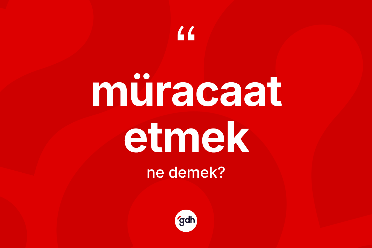 Müracaat etmek ifadesinin kısaca anlamı nedir?
