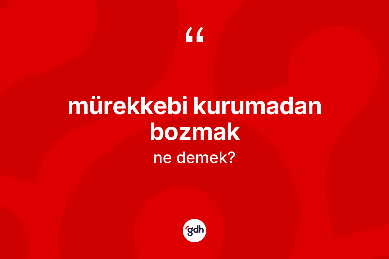 Mürekkebi kurumadan bozmak ifadesinin sözlükteki anlamı nedir?