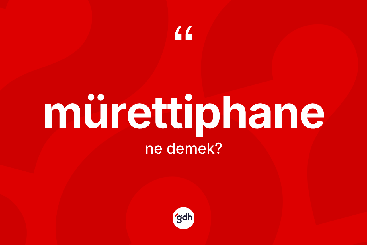 Mürettiphane kelimesi ne demek? Mürettiphanenin kısaca tanımı nedir?